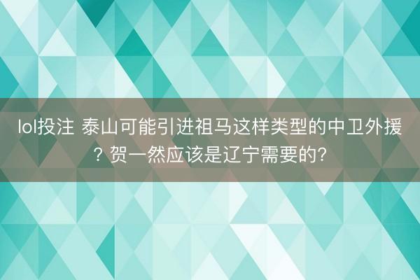 lol投注 泰山可能引进祖马这样类型的中卫外援? 贺一然应该是辽宁需要的?