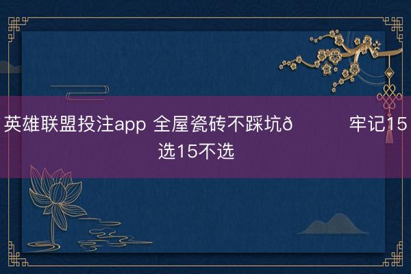 英雄联盟投注app 全屋瓷砖不踩坑👉牢记15选15不选❗️
