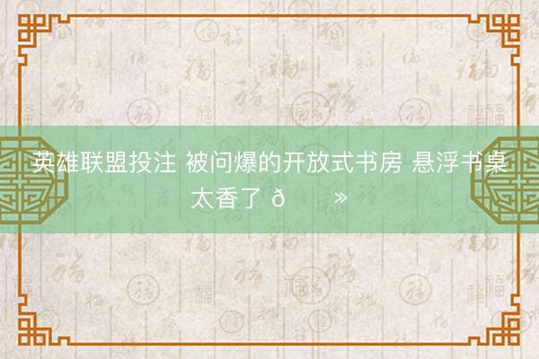 英雄联盟投注 被问爆的开放式书房 悬浮书桌太香了 💻