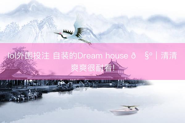 lol外围投注 自装的Dream house 🧺｜清清爽爽很耐看!