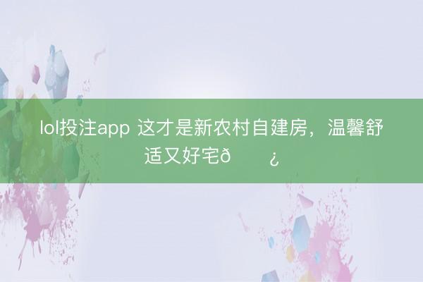 lol投注app 这才是新农村自建房，温馨舒适又好宅🌿