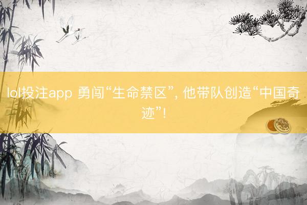 lol投注app 勇闯“生命禁区”， 他带队创造“中国奇迹”!
