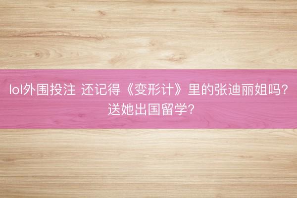 lol外围投注 还记得《变形计》里的张迪丽姐吗? 送她出国留学?