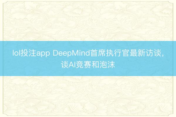 lol投注app DeepMind首席执行官最新访谈，谈AI竞赛和泡沫