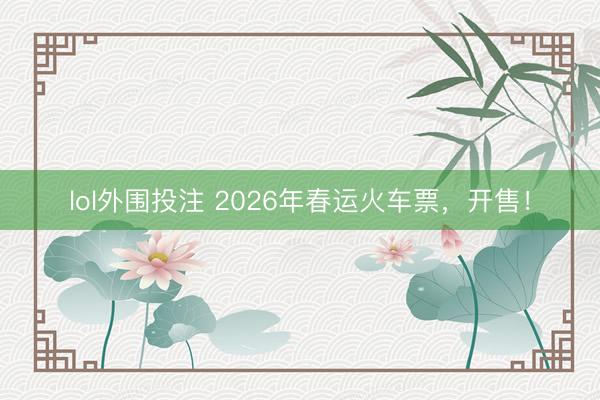 lol外围投注 2026年春运火车票,开售!