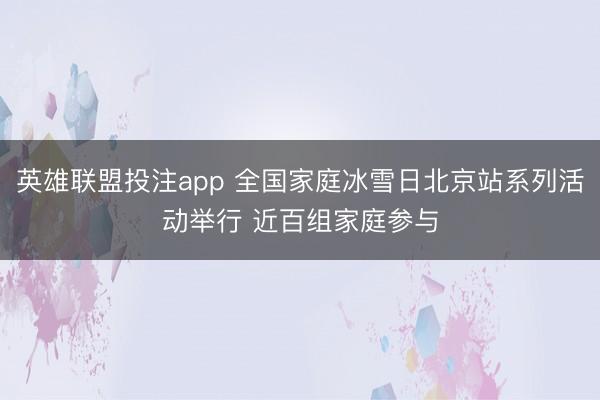 英雄联盟投注app 全国家庭冰雪日北京站系列活动举行 近百组家庭参与
