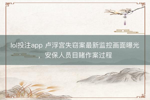 lol投注app 卢浮宫失窃案最新监控画面曝光，安保人员目睹作案过程