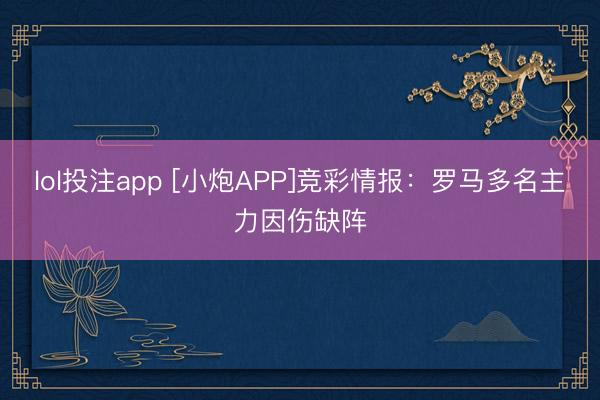 lol投注app [小炮APP]竞彩情报：罗马多名主力因伤缺阵