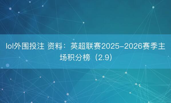 lol外围投注 资料：英超联赛2025-2026赛季主场积分榜（2.9）