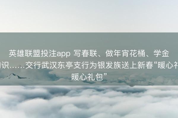 英雄联盟投注app 写春联、做年宵花桶、学金融知识……交行武汉东亭支行为银发族送上新春“暖心礼包”