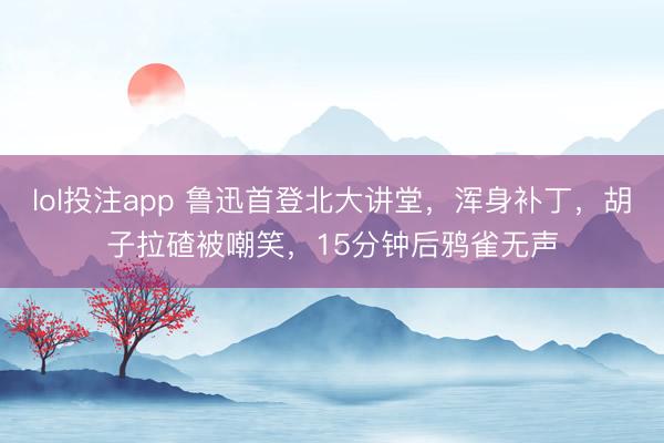 lol投注app 鲁迅首登北大讲堂，浑身补丁，胡子拉碴被嘲笑，15分钟后鸦雀无声