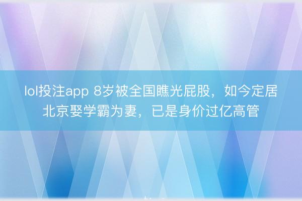 lol投注app 8岁被全国瞧光屁股，如今定居北京娶学霸为妻，已是身价过亿高管