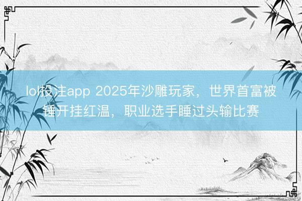 lol投注app 2025年沙雕玩家，世界首富被锤开挂红温，职业选手睡过头输比赛
