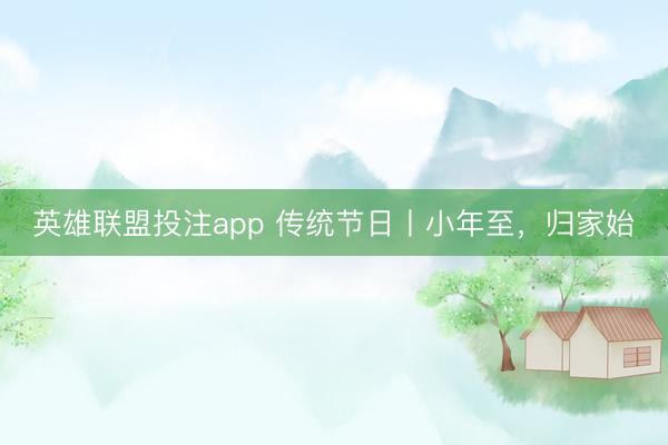 英雄联盟投注app 传统节日丨小年至，归家始