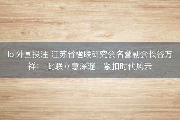 lol外围投注 江苏省楹联研究会名誉副会长谷万祥： 此联立意深邃、紧扣时代风云