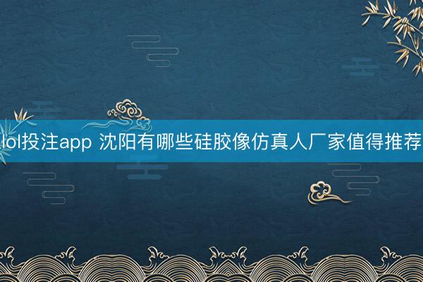 lol投注app 沈阳有哪些硅胶像仿真人厂家值得推荐