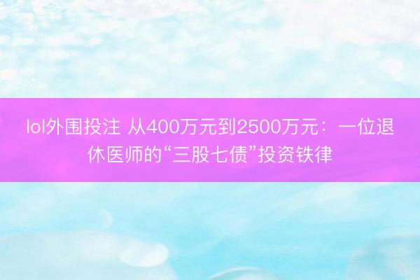 lol外围投注 从400万元到2500万元：一位退休医师的“三股七债”投资铁律