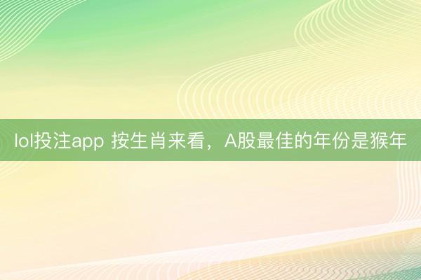 lol投注app 按生肖来看，A股最佳的年份是猴年