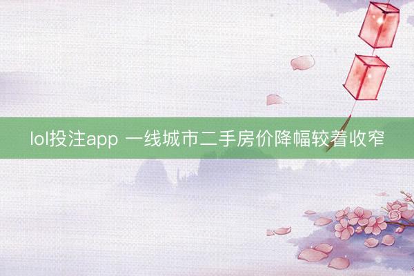 lol投注app 一线城市二手房价降幅较着收窄