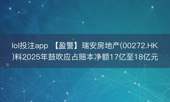 lol投注app 【盈警】瑞安房地产(00272.HK)料2025年鼓吹应占赔本净额17亿至18亿元
