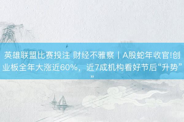 英雄联盟比赛投注 财经不雅察丨A股蛇年收官!创业板全年大涨近60%，近7成机构看好节后“升势”