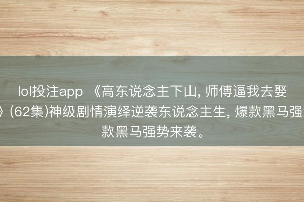 lol投注app 《高东说念主下山， 师傅逼我去娶女总裁》(62集)神级剧情演绎逆袭东说念主生， 爆款黑马强势来袭。