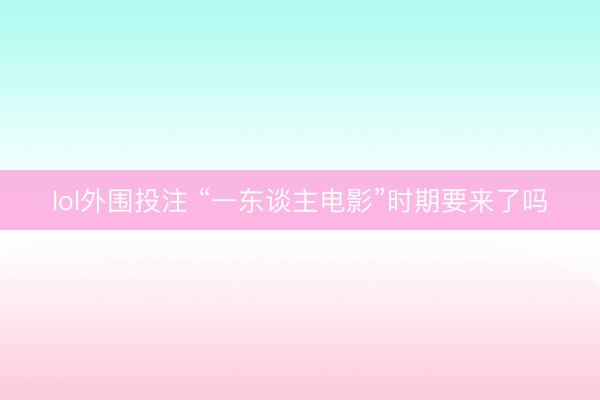 lol外围投注 “一东谈主电影”时期要来了吗