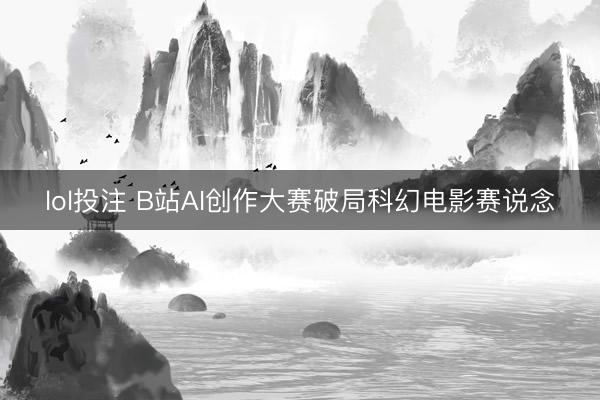 lol投注 B站AI创作大赛破局科幻电影赛说念