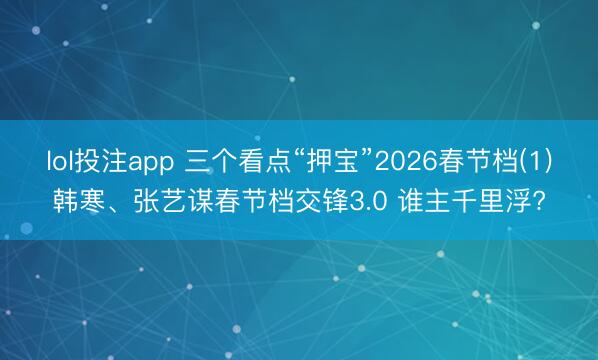lol投注app 三个看点“押宝”2026春节档(1)韩寒、张艺谋春节档交锋3.0 谁主千里浮?