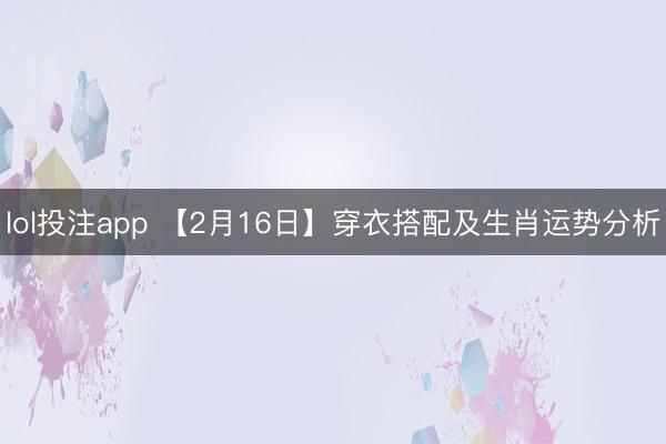 lol投注app 【2月16日】穿衣搭配及生肖运势分析