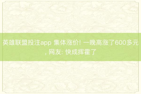 英雄联盟投注app 集体涨价! 一晚高涨了600多元， 网友: 快成挥霍了