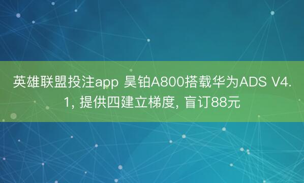 英雄联盟投注app 昊铂A800搭载华为ADS V4.1， 提供四建立梯度， 盲订88元