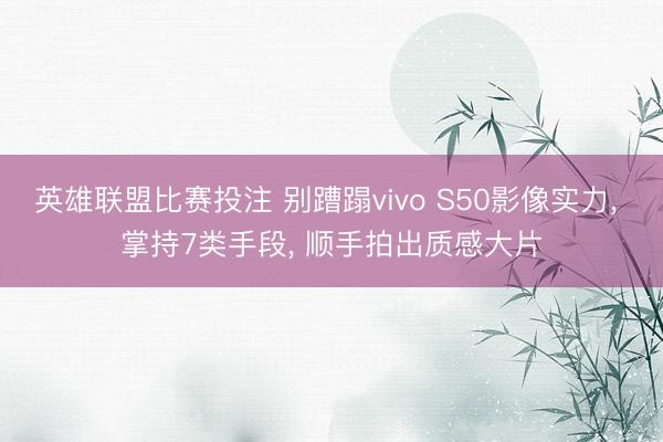 英雄联盟比赛投注 别蹧蹋vivo S50影像实力, 掌持7类手段, 顺手拍出质感大片