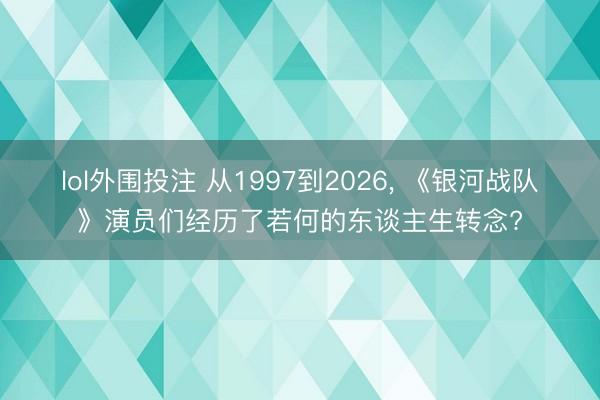 lol外围投注 从1997到2026， 《银河战队》演员们经历了若何的东谈主生转念?