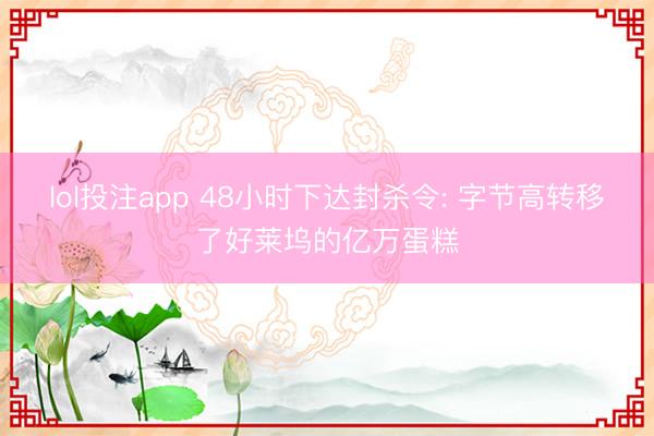 lol投注app 48小时下达封杀令: 字节高转移了好莱坞的亿万蛋糕