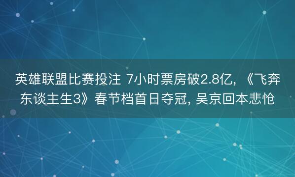 英雄联盟比赛投注 7小时票房破2.8亿， 《飞奔东谈主生3》春节档首日夺冠， 吴京回本悲怆