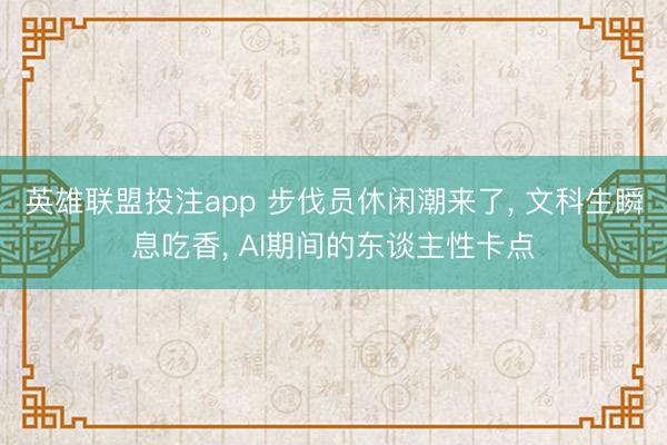 英雄联盟投注app 步伐员休闲潮来了, 文科生瞬息吃香, AI期间的东谈主性卡点