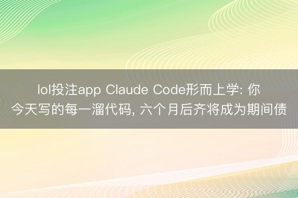 lol投注app Claude Code形而上学: 你今天写的每一溜代码， 六个月后齐将成为期间债