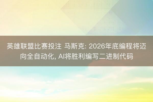 英雄联盟比赛投注 马斯克: 2026年底编程将迈向全自动化， AI将胜利编写二进制代码