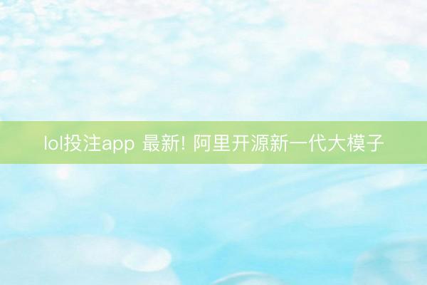 lol投注app 最新! 阿里开源新一代大模子