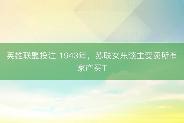 英雄联盟投注 1943年，苏联女东谈主变卖所有家产买T