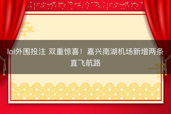 lol外围投注 双重惊喜!嘉兴南湖机场新增两条直飞航路