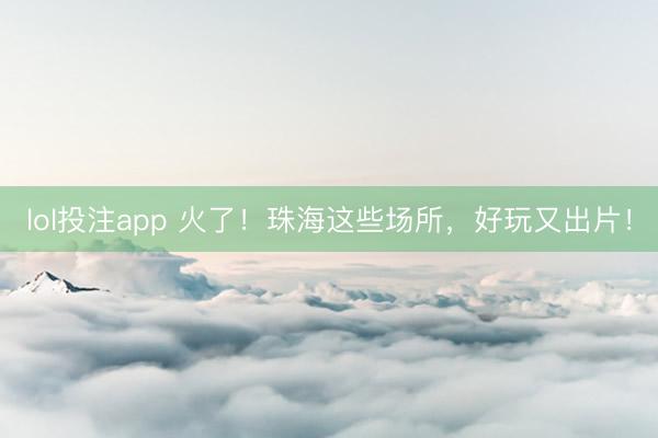 lol投注app 火了！珠海这些场所，好玩又出片！