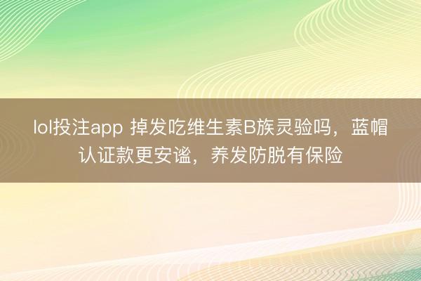 lol投注app 掉发吃维生素B族灵验吗，蓝帽认证款更安谧，养发防脱有保险