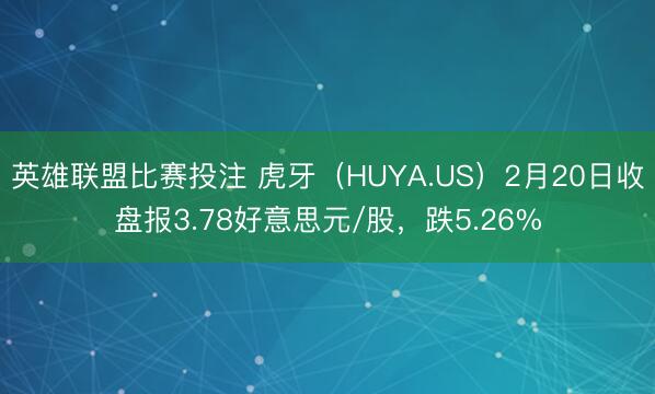 英雄联盟比赛投注 虎牙(HUYA.US)2月20日收盘报3.78好意思元/股,跌5.26%