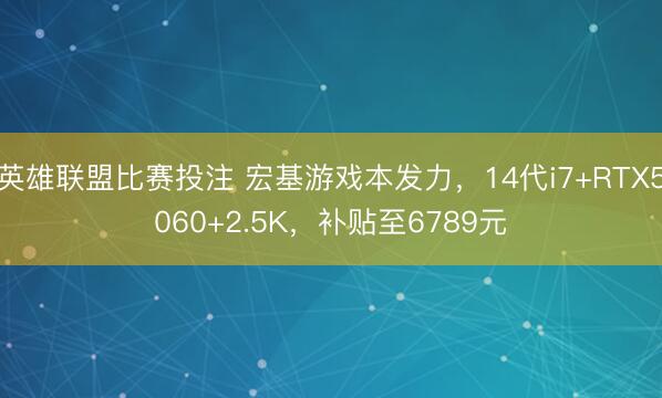 英雄联盟比赛投注 宏基游戏本发力，14代i7+RTX5060+2.5K，补贴至6789元