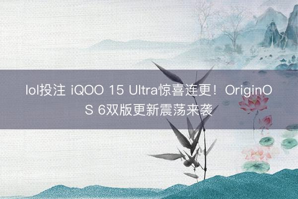 lol投注 iQOO 15 Ultra惊喜连更！OriginOS 6双版更新震荡来袭