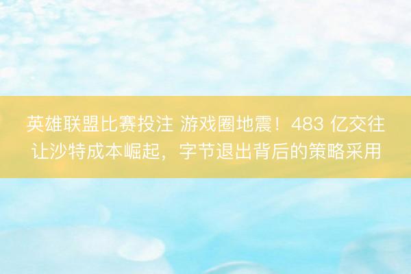 英雄联盟比赛投注 游戏圈地震！483 亿交往让沙特成本崛起，字节退出背后的策略采用
