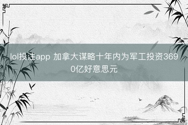 lol投注app 加拿大谋略十年内为军工投资3690亿好意思元