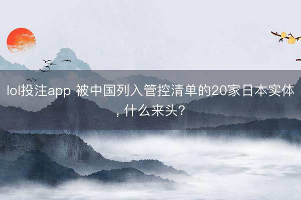 lol投注app 被中国列入管控清单的20家日本实体， 什么来头?